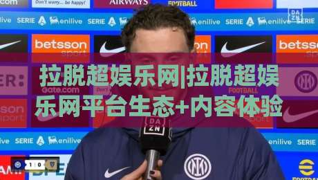 拉脱超娱乐网|拉脱超娱乐网平台生态+内容体验与访问方式【拉脱超娱乐网】深度拆解-线上十大最稳买球网赔率升盘在线看评级时间推荐