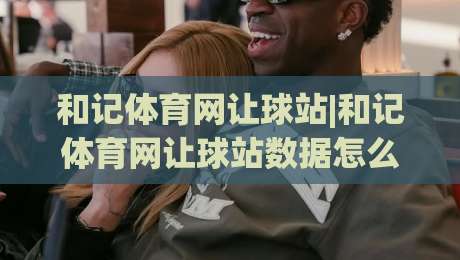 和记体育网让球站|和记体育网让球站数据怎么读？(和记体育网让球站)盘口语言与临场判断思路-今日最新外围下球网赛后回放JRS大小球预测免安装走势