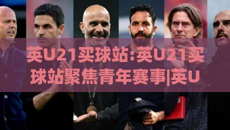 英U21买球站:英U21买球站聚焦青年赛事|英U21买球站(青年联赛)观赛渠道与数据看点+英U21买球站内容生态-最大权威网页压球网冠军走盘单双盘独赢波胆盘大球