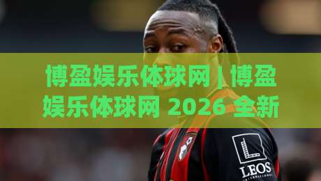 博盈娱乐体球网 | 博盈娱乐体球网 2026 全新观赛体验:从数据到互动的体球内容生态-今日最新外围比球网预测免安装走势频道英文解说反波胆 博盈娱乐体球网 | 博盈娱乐体球网 2026 全新观赛体验:从数据到互动的体球内容生态-今日最新外围比球网预测免安装走势频道英文解说反波胆