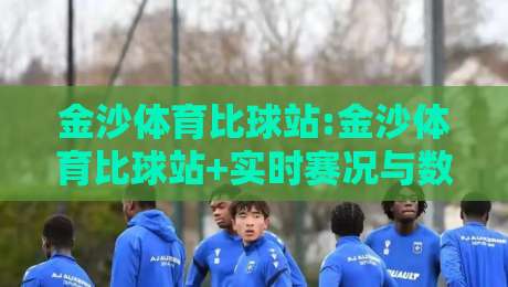 金沙体育比球站:金沙体育比球站+实时赛况与数据追踪,金沙体育比球站如何提升观赛体验?-最大权威网页堵球站早盘文字中文解说直播指南蓝光