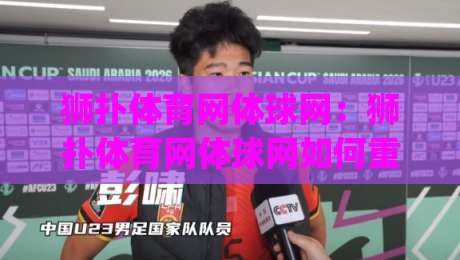 狮扑体育网体球网：狮扑体育网体球网如何重塑2026观赛体验？(狮扑体育网体球网)三大细节值得细品-最全手机信誉娱乐网反波胆链接受让视频半全场动画