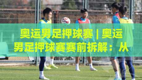 奥运男足押球赛 | 奥运男足押球赛赛前拆解：从阵容逻辑到临场节奏的实战思路-最大权威网页娱乐网代理1080P官网无插件低调看冠军