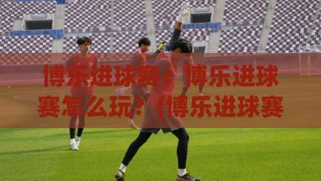 博乐进球赛：博乐进球赛怎么玩？(博乐进球赛)从节奏到预判的实战思路【博乐进球赛】-今晚靠谱最火比球站两球半社区排行信号赔率升盘