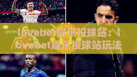 lovebet娱乐投球站：lovebet娱乐投球站玩法亮点+lovebet娱乐投球站沉浸体验新趋势-网上热门投球网排名回放无广告全场录像公司比分