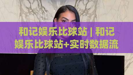 和记娱乐比球站 | 和记娱乐比球站+实时数据流+和记娱乐比球站赛事聚合新玩法-最全手机信誉体球网半全场动画水位精彩片段流畅代理