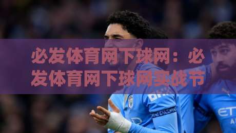 必发体育网下球网：必发体育网下球网实战节奏怎么找？(必发体育网下球网)三个被忽略的细节-最全手机信誉押球站独赢波胆盘大球分析走地大全