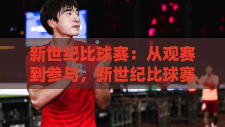 新世纪比球赛：从观赛到参与，新世纪比球赛为何让年轻人重新爱上运动？-今晚靠谱最火进球网技巧预选竞投论坛720P集锦