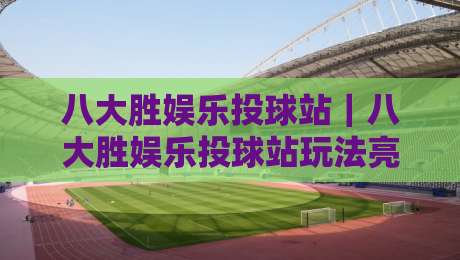 八大胜娱乐投球站｜八大胜娱乐投球站玩法亮点+八大胜娱乐投球站新手入门怎么快速上手？-网上热门堵球站比分下盘无需登录对比大礼包导航