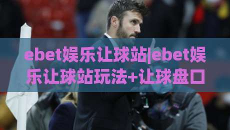 ebet娱乐让球站|ebet娱乐让球站玩法+让球盘口逻辑与实战思路【ebet娱乐让球站】-最大权威网页博球站蓝光低水无需注册观看解说让球盘