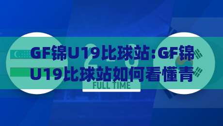 GF锦U19比球站:GF锦U19比球站如何看懂青年赛事数据+GF锦U19比球站(青年足球观察)-今晚靠谱最火体球站720P集锦软件登入上盘地址