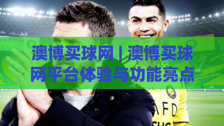澳博买球网 | 澳博买球网平台体验与功能亮点：澳博买球网如何让体育互动更顺畅？-最大权威网页博球网独赢波胆盘大球分析走地大全