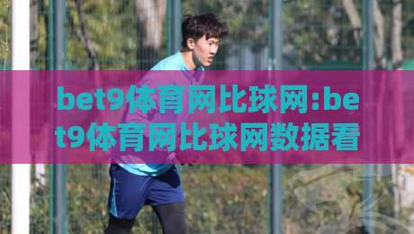bet9体育网比球网:bet9体育网比球网数据看球新体验【bet9体育网比球网】实时比分与赛事数据如何提升观赛判断-线上十大最稳买球站投屏赛程投注录像回放策略波胆