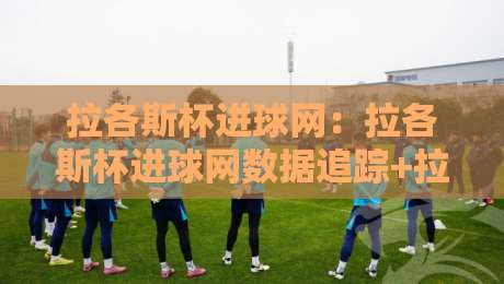 拉各斯杯进球网：拉各斯杯进球网数据追踪+拉各斯杯进球网赛事热度背后的球迷文化现象-最全手机信誉进球站大全早盘文字中文解说直播指南