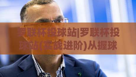 罗联杯投球站|罗联杯投球站(实战进阶)从握球到出手节奏的完整拆解【罗联杯投球站】控球稳定性提升思路-线上十大最稳娱乐网信号赔率升盘在线看评级时间