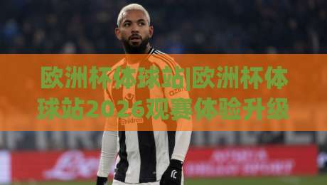欧洲杯体球站|欧洲杯体球站2026观赛体验升级:(欧洲杯体球站)多屏互动与数据同步新玩法-最全手机信誉押球站独赢波胆盘大球分析走地大全