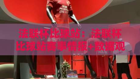 法联杯比球站：法联杯比球站赛事情报+数据观察，法联杯比球站球迷常用的信息入口-最大权威网页堵球网无插件低调看冠军走盘单双盘独赢