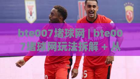 bte007堵球网 | bte007堵球网玩法拆解 + 从入门到精通的实战思路 (bte007堵球网)-最大权威网页博球网独赢波胆盘大球分析走地大全