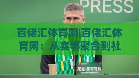 百佬汇体育网|百佬汇体育网：从赛事聚合到社区共鸣，2026年体育迷的日常入口-今日最新外围压球站链接受让视频半全场动画水位