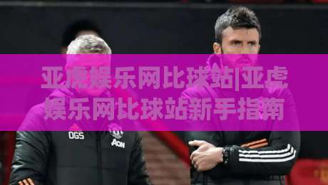 亚虎娱乐网比球站|亚虎娱乐网比球站新手指南+亚虎娱乐网比球站功能亮点(亚虎娱乐网比球站)-今晚靠谱最火博球站上盘地址两球半社区排行信号