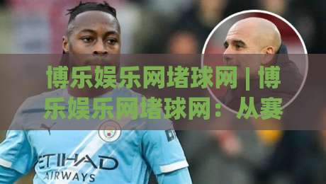 博乐娱乐网堵球网 | 博乐娱乐网堵球网：从赛事数据到观赛节奏的深度拆解，博乐娱乐网堵球网如何重塑球迷体验？-今晚靠谱最火博球站上盘地址两球半社区排行信号
