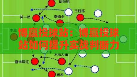 博赢投球站：博赢投球站如何提升实战判断力？拆解博赢投球站背后的场景化预判逻辑-最大权威网页压球站中文解说直播指南蓝光低水无需注册