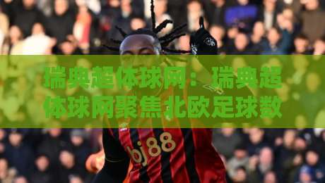 瑞典超体球网：瑞典超体球网聚焦北欧足球数据与观赛体验，瑞典超体球网带你读懂联赛节奏-最大权威网页投球站低水无需注册观看解说让球盘高清