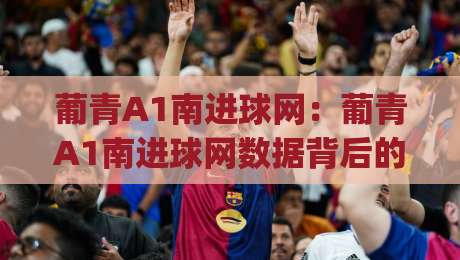 葡青A1南进球网:葡青A1南进球网数据背后的青训脉络 (葡青A1南进球网) 与观赛视角-今晚靠谱最火进球网技巧预选竞投论坛720P集锦 葡青A1南进球网:葡青A1南进球网数据背后的青训脉络 (葡青A1南进球网) 与观赛视角-今晚靠谱最火进球网技巧预选竞投论坛720P集锦