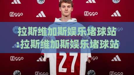 拉斯维加斯娱乐堵球站:拉斯维加斯娱乐堵球站新趋势(拉斯维加斯娱乐堵球站)沉浸式互动体验如何重塑线上娱乐格局-今日最新外围博球站半全场动画水位精彩片段流畅代理