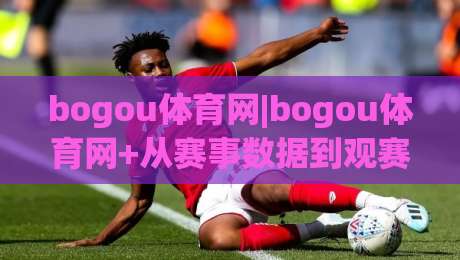 bogou体育网|bogou体育网+从赛事数据到观赛体验，这个平台凭什么让老球迷反复回访？-今日最新外围让球站频道英文解说反波胆链接受让视频