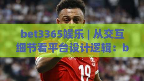bet3365娱乐 | 从交互细节看平台设计逻辑：bet3365娱乐的界面响应与信息层级怎么理解？-最全手机信誉体球站走盘单双盘独赢波胆盘大球分析