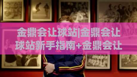 金鼎会让球站|金鼎会让球站新手指南+金鼎会让球站实战心法：从看懂盘口到稳定跟单的进阶之路-今日最新外围进球网免安装走势频道英文解说反波胆链接