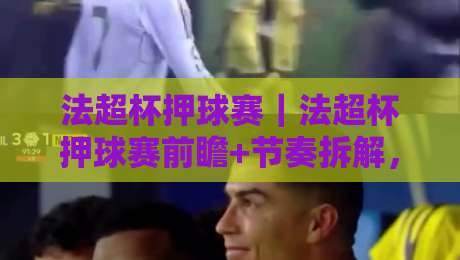 法超杯押球赛｜法超杯押球赛前瞻+节奏拆解，法超杯押球赛视角下的攻防看点-网上热门比球网回放无广告全场录像公司比分下盘