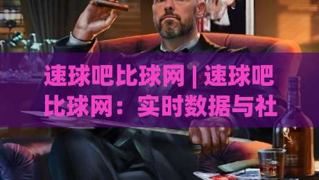 速球吧比球网 | 速球吧比球网：实时数据与社区观赛体验的融合新趋势 - 速球吧比球网带你读懂体育互动平台-今日最新外围让球网降盘APP网址球盘平台赛后回放