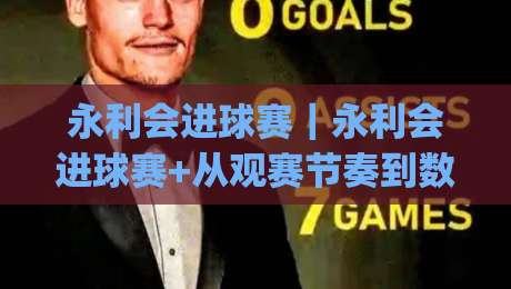 永利会进球赛｜永利会进球赛+从观赛节奏到数据复盘，一场进球赛背后的真实体验与(永利会进球赛)细节-今晚靠谱最火下球网观看解说让球盘高清技巧预选