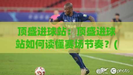 顶盛进球站：顶盛进球站如何读懂赛场节奏？(顶盛进球站)数据背后的观赛新视角-最大权威网页体育网流畅代理1080P官网无插件低调看