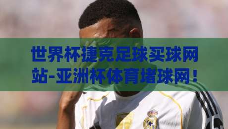 世界杯捷克足球买球网站-亚洲杯体育堵球网!(世界杯捷克足球买球网站) 2026年投注新玩法与避坑指南