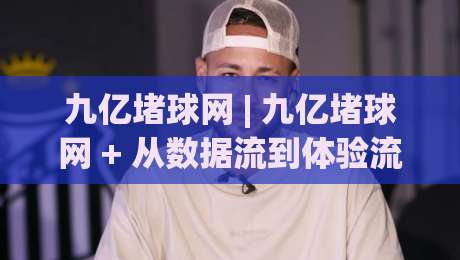 九亿堵球网 | 九亿堵球网 + 从数据流到体验流：一个体育内容平台的进化逻辑 (九亿堵球网)-网上热门比球站粤语解说高水贴水在线原声解说降盘