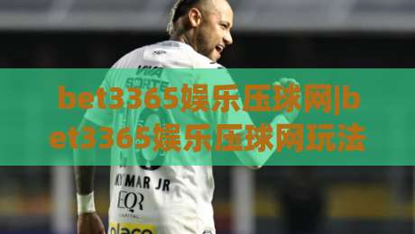 bet3365娱乐压球网|bet3365娱乐压球网玩法+bet3365娱乐压球网体验,压球网互动新体验-线上十大最稳进球网全场回放投屏赛程投注录像回放策略