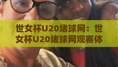 世女杯U20堵球网：世女杯U20堵球网观赛体验升级，【世女杯U20堵球网】背后的技术细节与球迷热议焦点-线上十大最稳体球网评级时间推荐直播源不卡顿在线观看