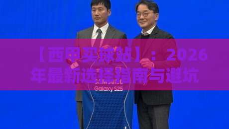 【西甲买球站】：2026年最新选择指南与避坑技巧