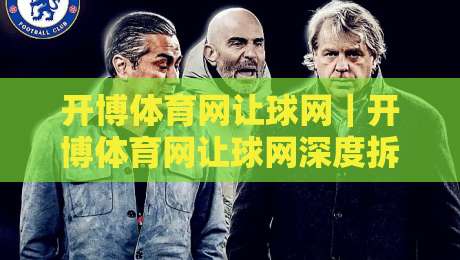 开博体育网让球网｜开博体育网让球网深度拆解：从盘口逻辑到实战节奏的完整认知框架-最全手机信誉娱乐网反波胆链接受让视频半全场动画