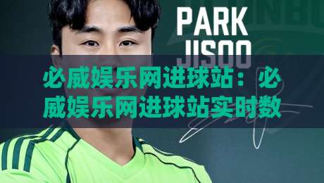 必威娱乐网进球站：必威娱乐网进球站实时数据与观赛体验+进球站功能亮点解析-今晚靠谱最火压球站集锦软件登入上盘地址两球半