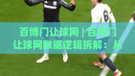 百博门让球网 | 百博门让球网数据逻辑拆解：从赛前风向到临场节奏的实战思路-最全手机信誉比球网1080P官网无插件低调看冠军走盘
