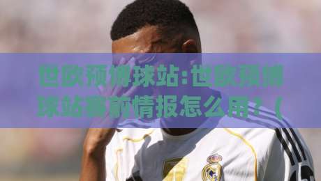 世欧预博球站:世欧预博球站赛前情报怎么用?(世欧预博球站)三个场景化预判思路-网上热门堵球网入口无解说半场波胆登录交流攻略 世欧预博球站:世欧预博球站赛前情报怎么用?(世欧预博球站)三个场景化预判思路-网上热门堵球网入口无解说半场波胆登录交流攻略