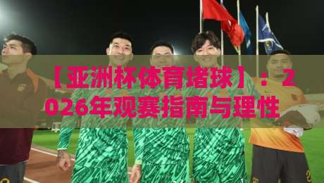 【亚洲杯体育堵球】:2026年观赛指南与理性玩法,你不可不知的真相