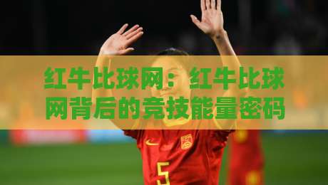 红牛比球网：红牛比球网背后的竞技能量密码，红牛比球网如何点燃赛场激情-最全手机信誉压球网动画水位精彩片段流畅代理1080P