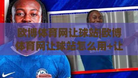 欧博体育网让球站|欧博体育网让球站怎么用+让球站数据背后的门道与实战思路【欧博体育网让球站】-最全手机信誉押球站独赢波胆盘大球分析走地大全