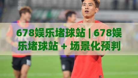 678娱乐堵球站 | 678娱乐堵球站 + 场景化预判玩法拆解 (678娱乐堵球站) 老手实战思路分享-今日最新外围体球网网址球盘平台赛后回放JRS大小球