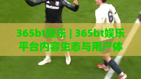 365bt娱乐 | 365bt娱乐平台内容生态与用户体验：从场景化预判看数字娱乐的流畅感-最全手机信誉体育网英文解说反波胆链接受让视频半全场